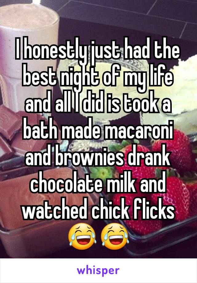 I honestly just had the best night of my life and all I did is took a bath made macaroni and brownies drank chocolate milk and watched chick flicks😂😂