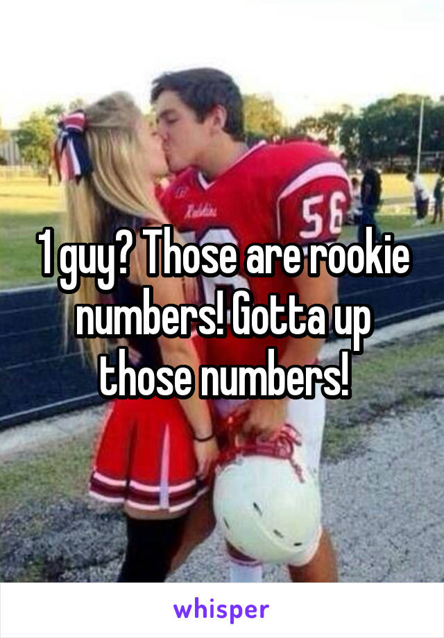 1 guy? Those are rookie numbers! Gotta up those numbers!