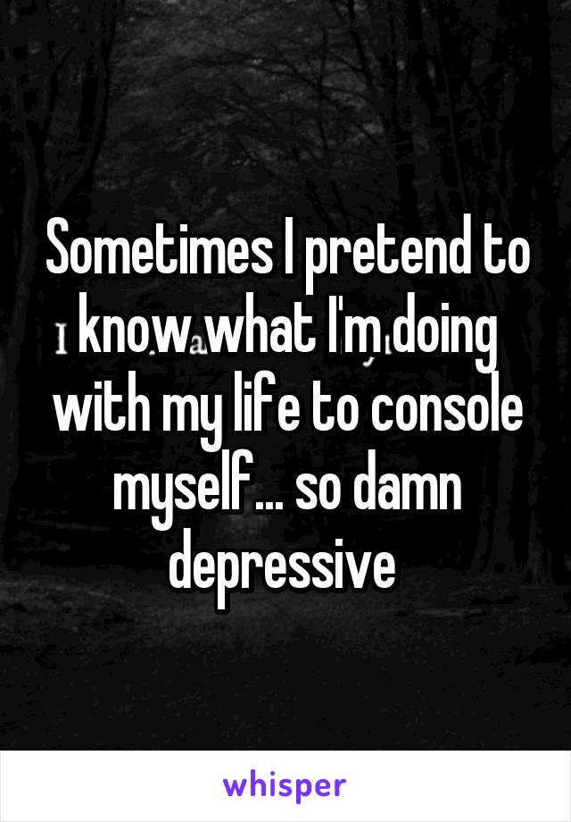 Sometimes I pretend to know what I'm doing with my life to console myself... so damn depressive 