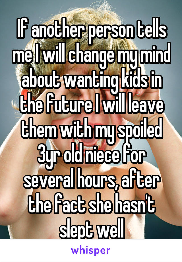 If another person tells me I will change my mind about wanting kids in the future I will leave them with my spoiled 3yr old niece for several hours, after the fact she hasn't slept well