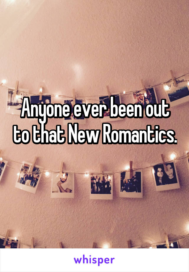 Anyone ever been out to that New Romantics. 