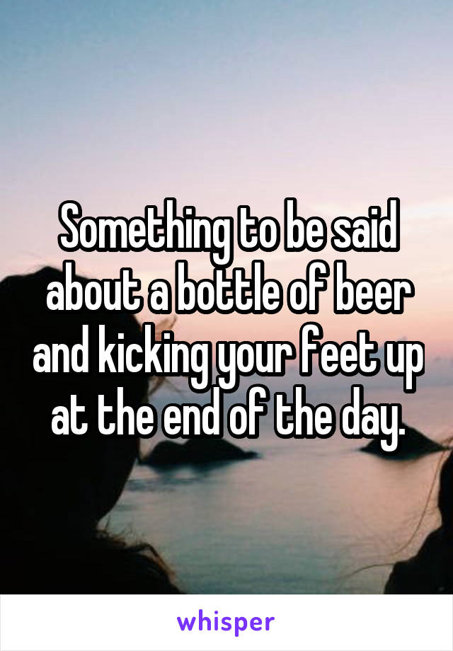 Something to be said about a bottle of beer and kicking your feet up at the end of the day.