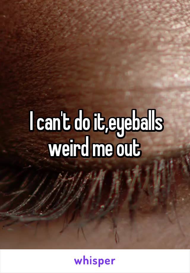 I can't do it,eyeballs weird me out 