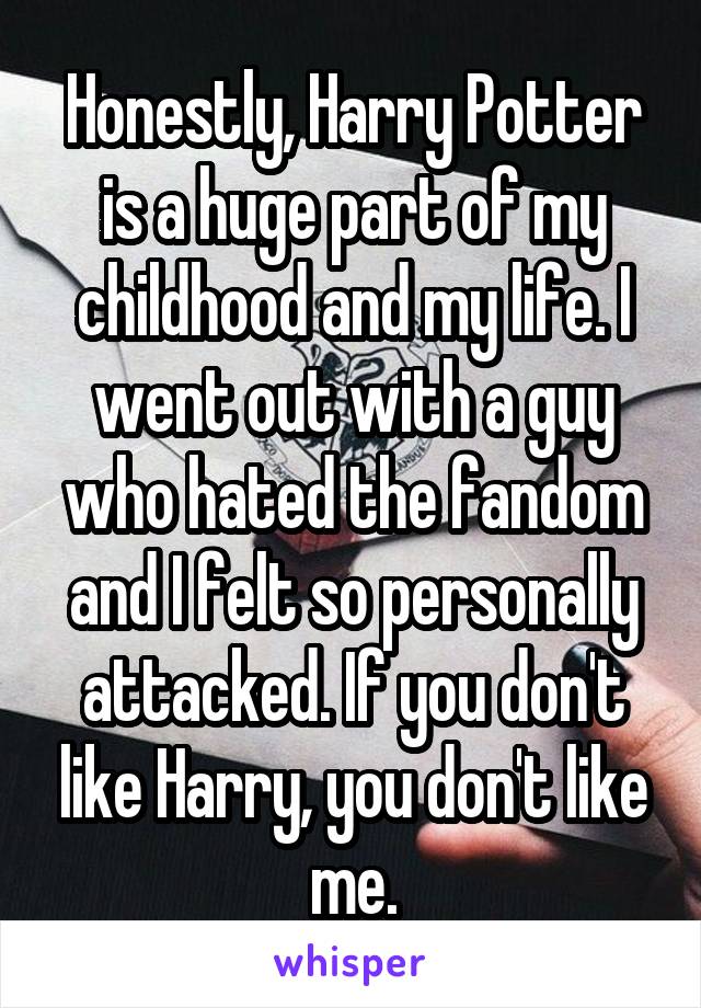 Honestly, Harry Potter is a huge part of my childhood and my life. I went out with a guy who hated the fandom and I felt so personally attacked. If you don't like Harry, you don't like me.