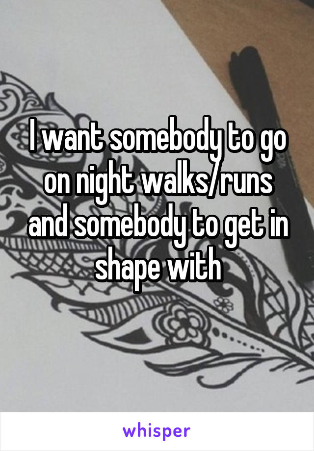 I want somebody to go on night walks/runs and somebody to get in shape with
