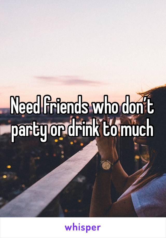 Need friends who don’t party or drink to much 