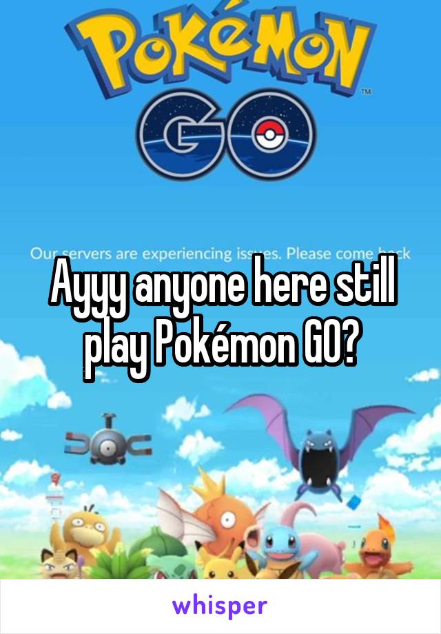 Ayyy anyone here still play Pokémon GO?