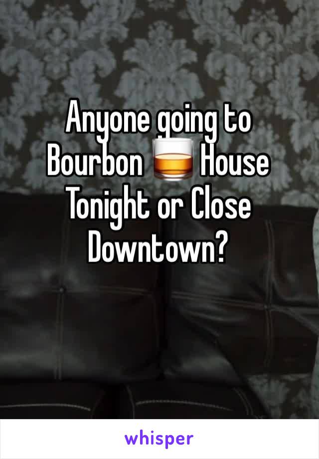 Anyone going to 
Bourbon 🥃 House
Tonight or Close Downtown? 