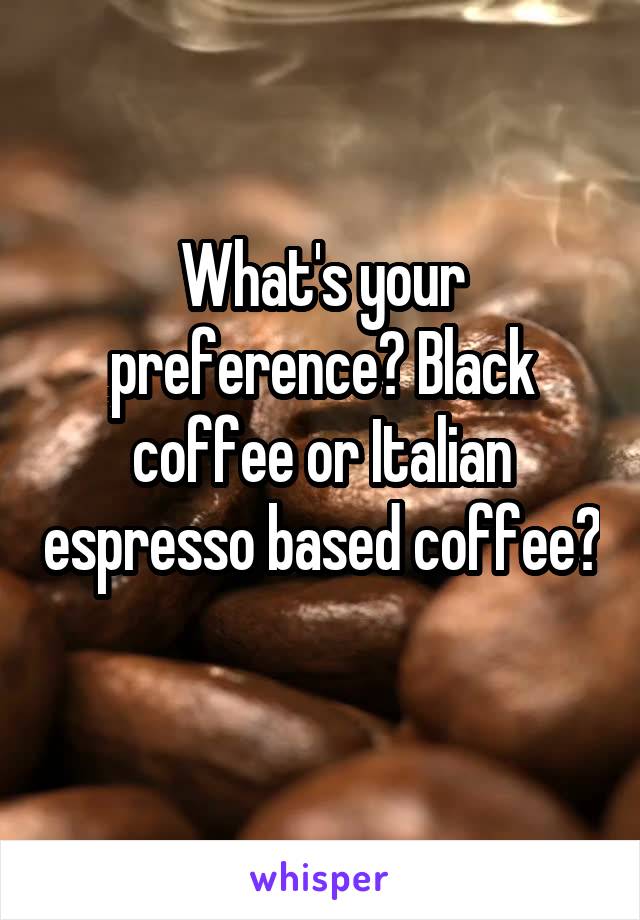 What's your preference? Black coffee or Italian espresso based coffee? 