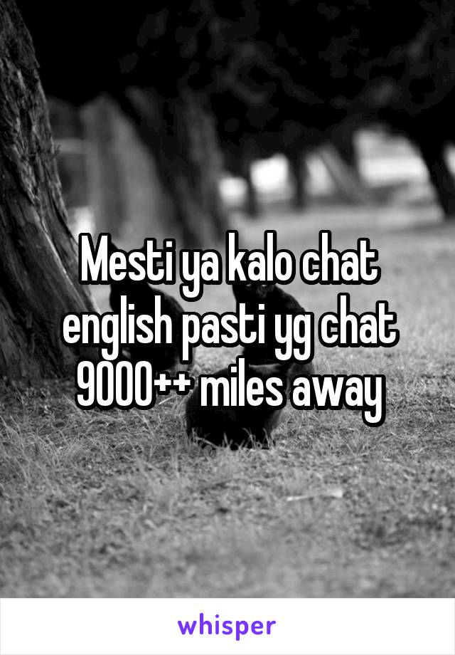 Mesti ya kalo chat english pasti yg chat 9000++ miles away