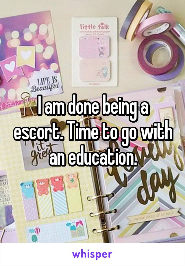 I am done being a escort. Time to go with an education.