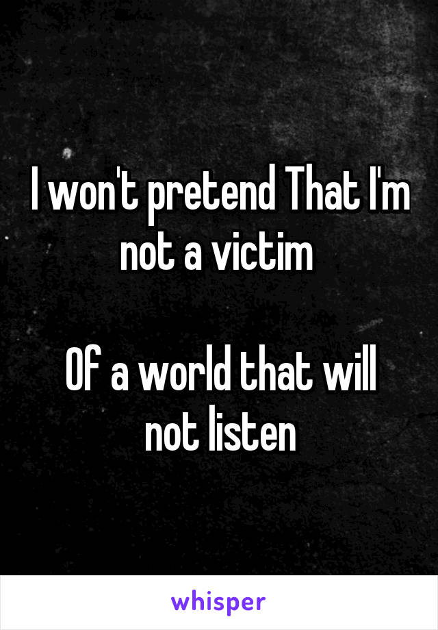 I won't pretend That I'm not a victim 

Of a world that will not listen