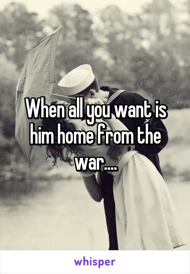 When all you want is him home from the war....