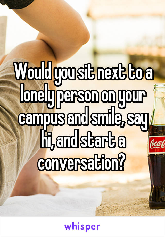 Would you sit next to a lonely person on your campus and smile, say hi, and start a conversation? 