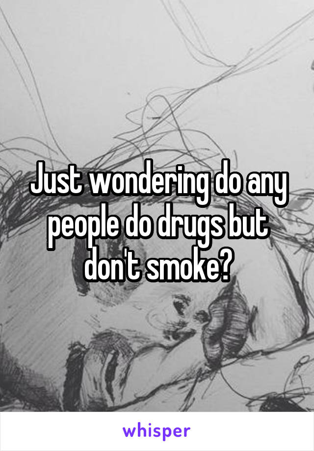 Just wondering do any people do drugs but don't smoke?