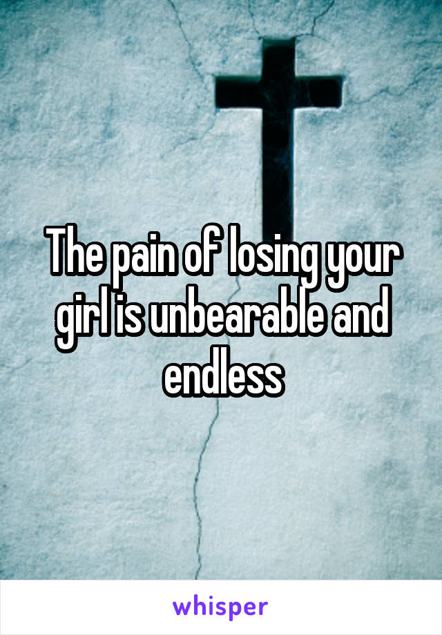 The pain of losing your girl is unbearable and endless