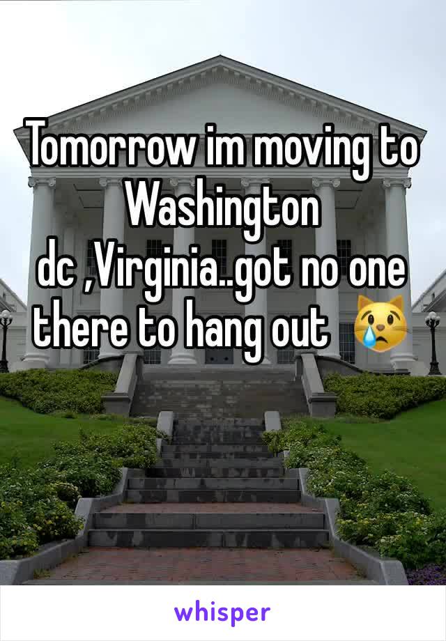 Tomorrow im moving to Washington dc ,Virginia..got no one there to hang out  😿