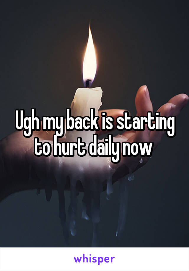 Ugh my back is starting to hurt daily now 