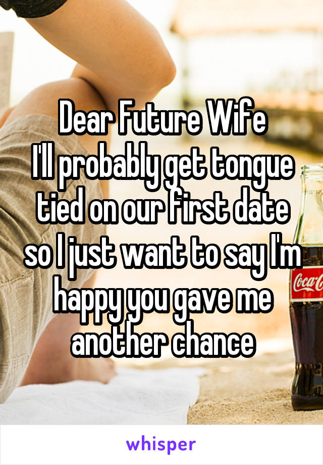 Dear Future Wife
I'll probably get tongue tied on our first date so I just want to say I'm happy you gave me another chance