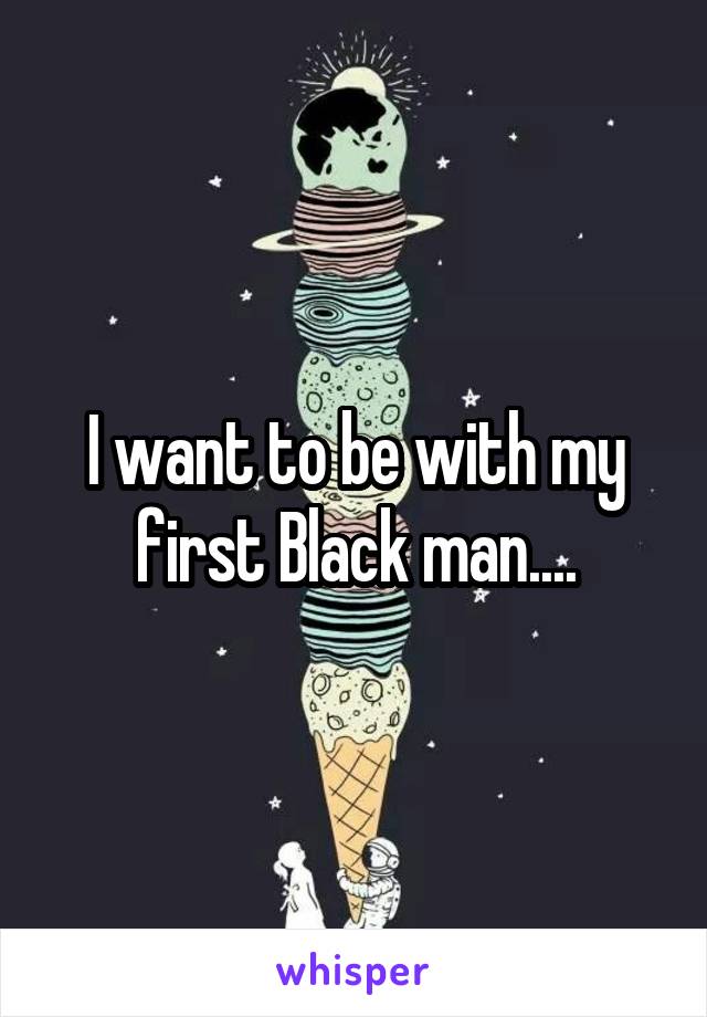 I want to be with my first Black man....