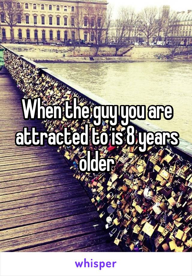 When the guy you are attracted to is 8 years older