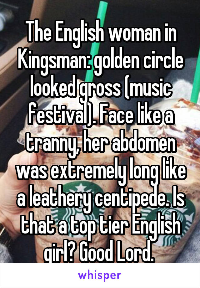 The English woman in Kingsman: golden circle looked gross (music festival). Face like a tranny, her abdomen was extremely long like a leathery centipede. Is that a top tier English girl? Good Lord. 