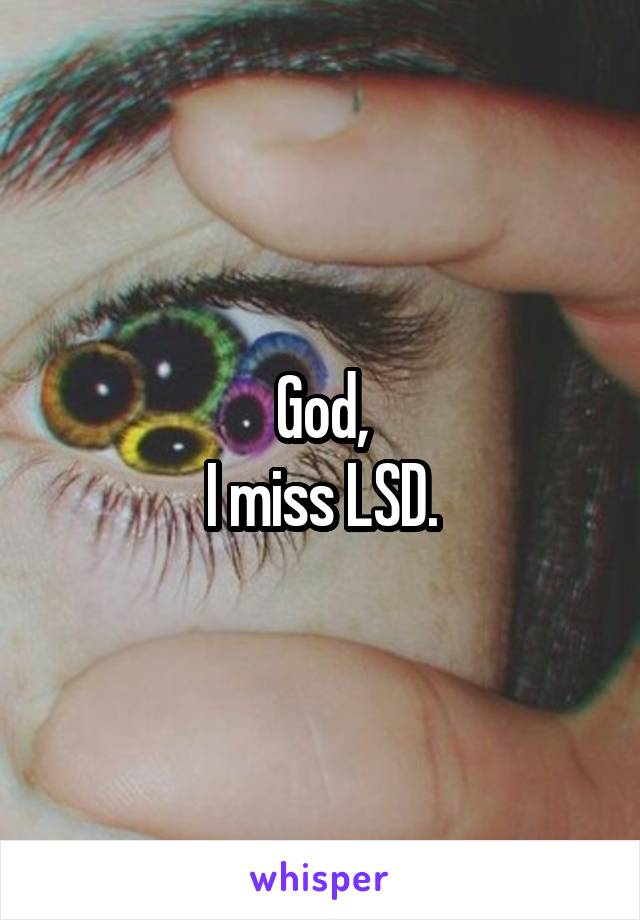 God,
I miss LSD.