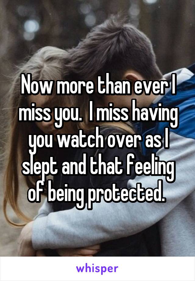 Now more than ever I miss you.  I miss having you watch over as I slept and that feeling of being protected. 