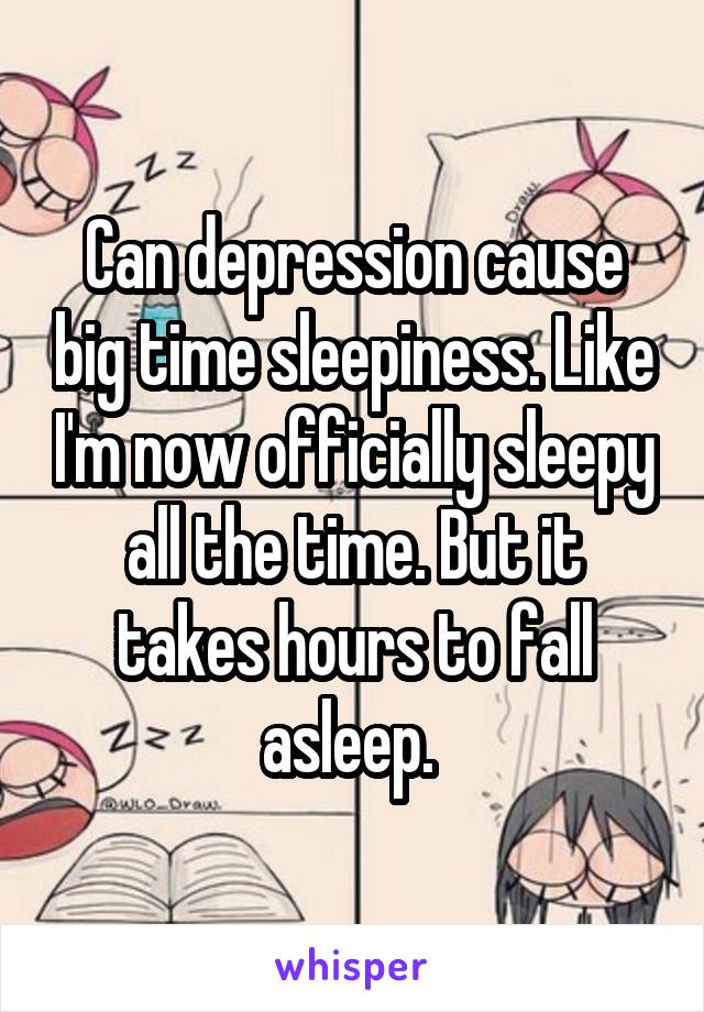 Can depression cause big time sleepiness. Like I'm now officially sleepy all the time. But it takes hours to fall asleep. 