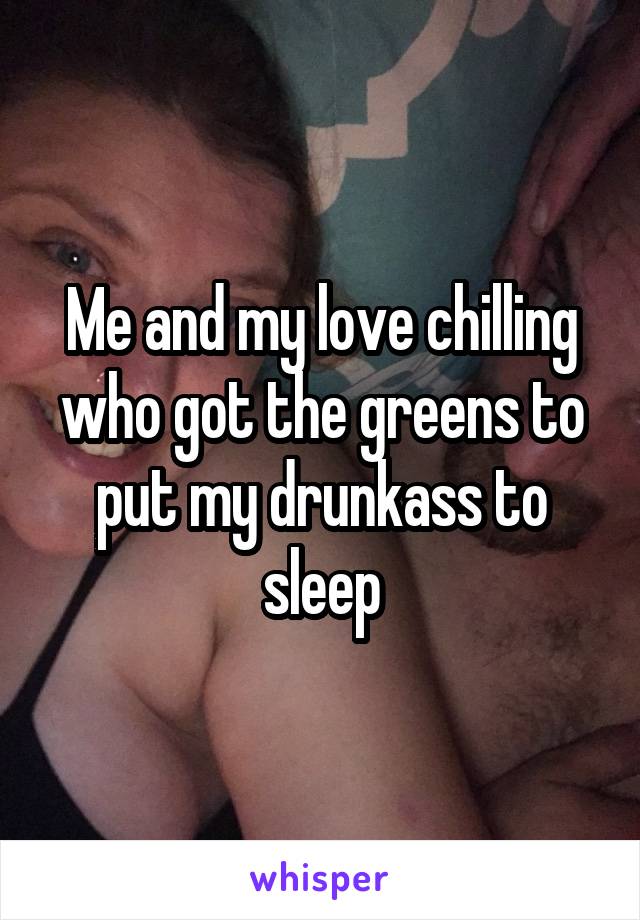 Me and my love chilling who got the greens to put my drunkass to sleep