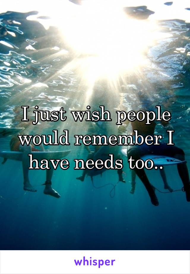 I just wish people would remember I have needs too..