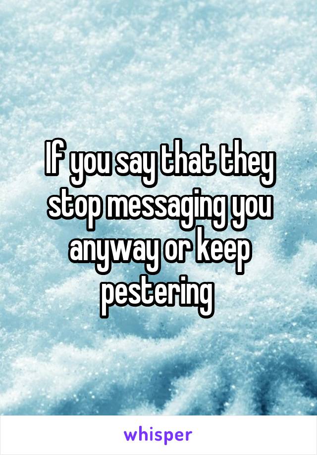 If you say that they stop messaging you anyway or keep pestering 