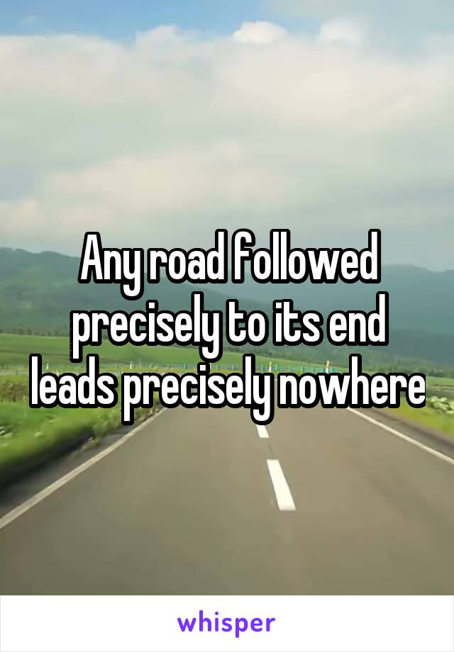 Any road followed precisely to its end leads precisely nowhere