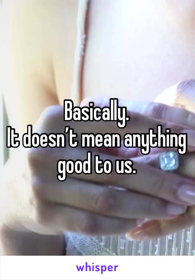 Basically.
It doesn’t mean anything good to us.