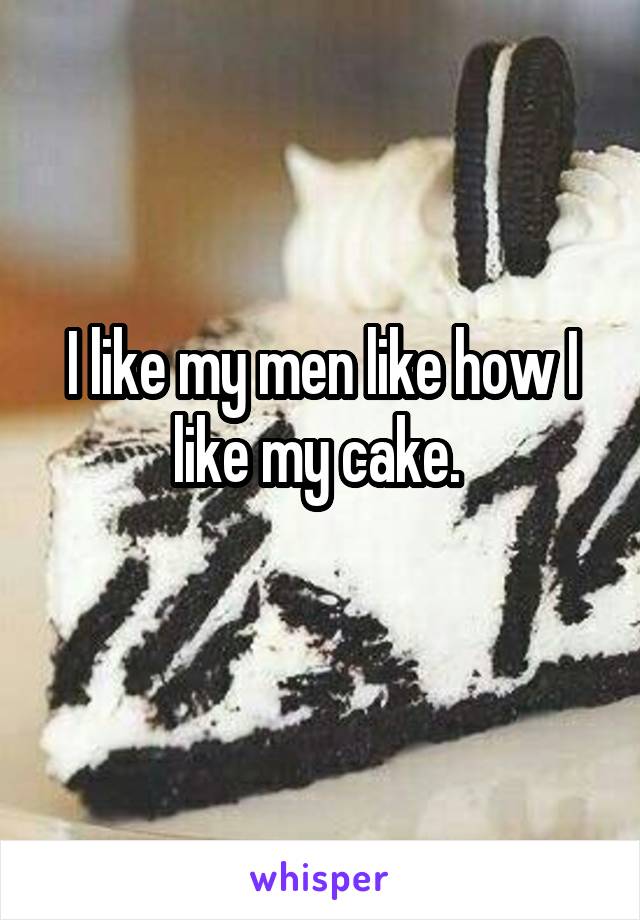 I like my men like how I like my cake. 
