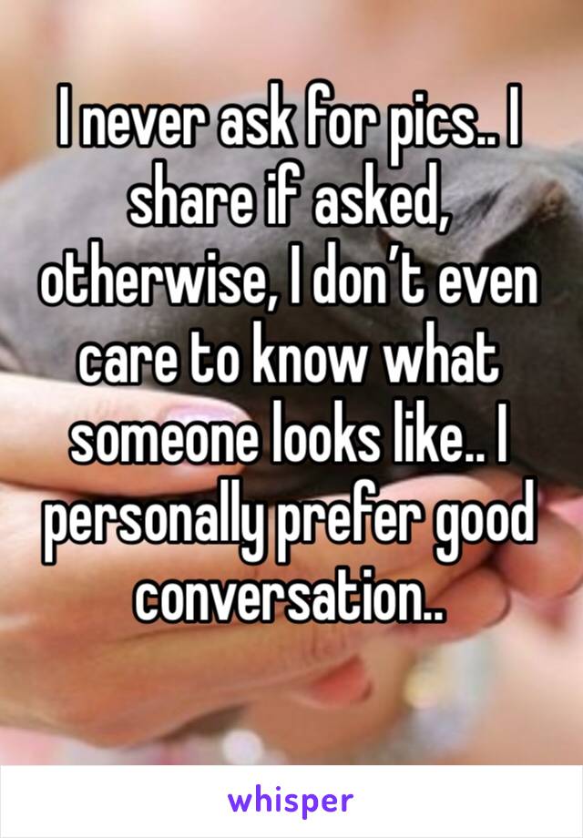 I never ask for pics.. I share if asked, otherwise, I don’t even care to know what someone looks like.. I personally prefer good conversation.. 