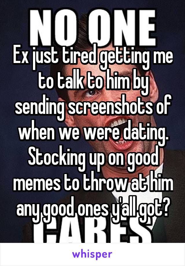 Ex just tired getting me to talk to him by sending screenshots of when we were dating. Stocking up on good memes to throw at him any good ones y'all got?