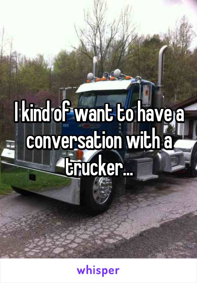 I kind of want to have a conversation with a trucker...