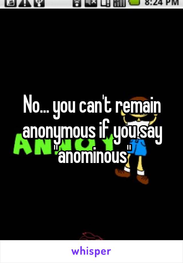 No... you can't remain anonymous if you say "anominous"