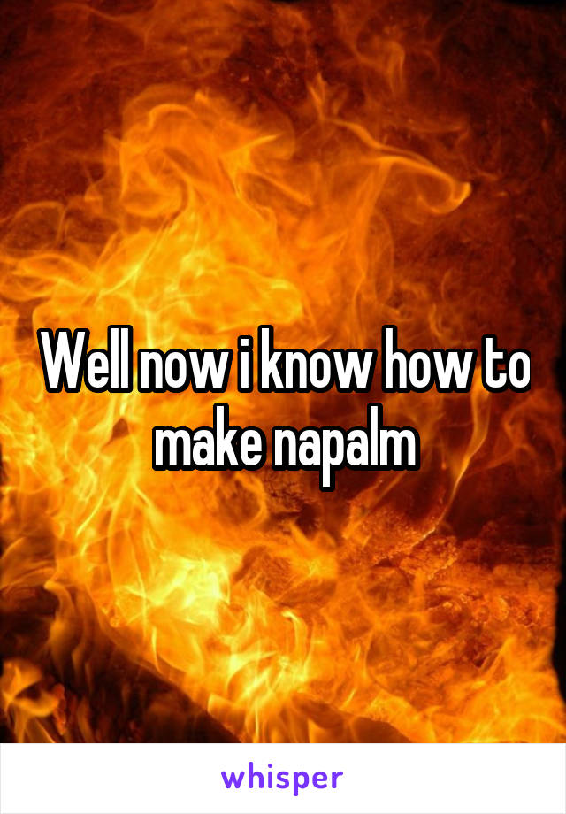 Well now i know how to make napalm