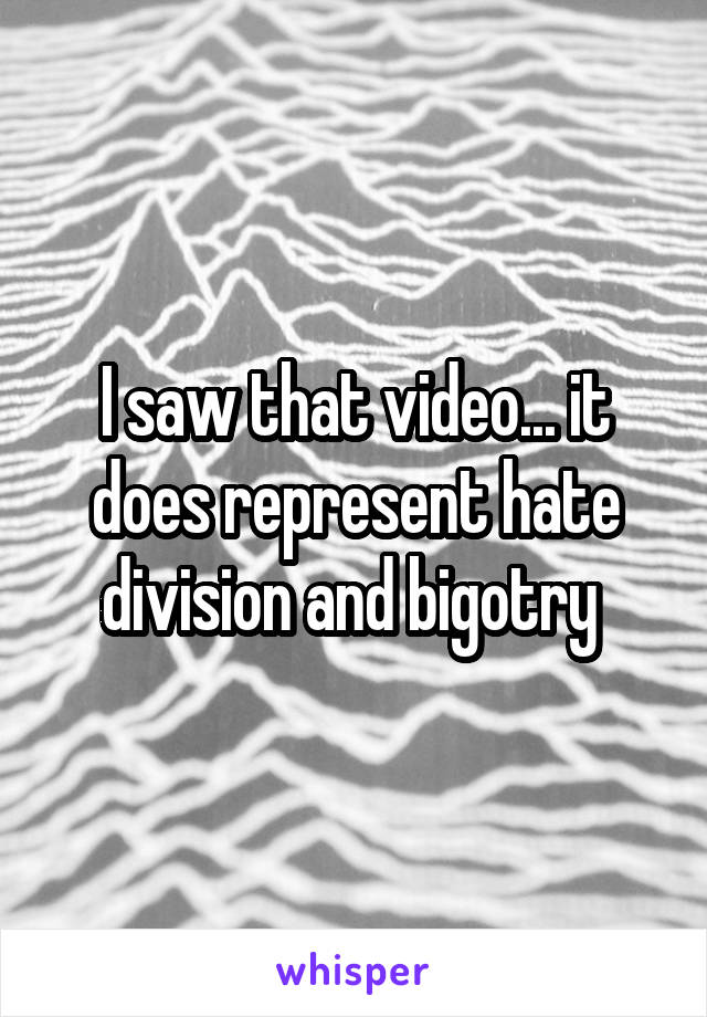 I saw that video... it does represent hate division and bigotry 