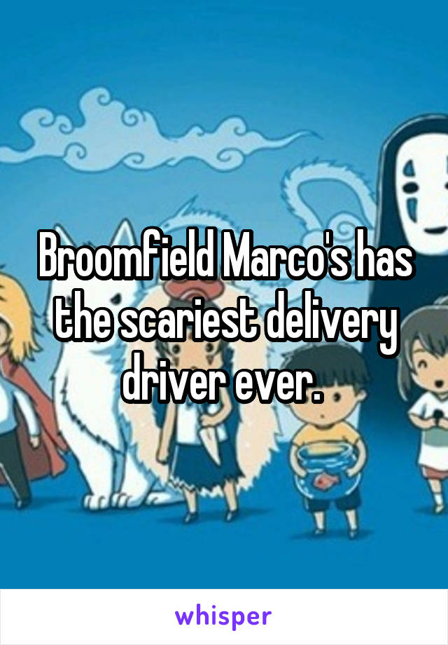 Broomfield Marco's has the scariest delivery driver ever. 