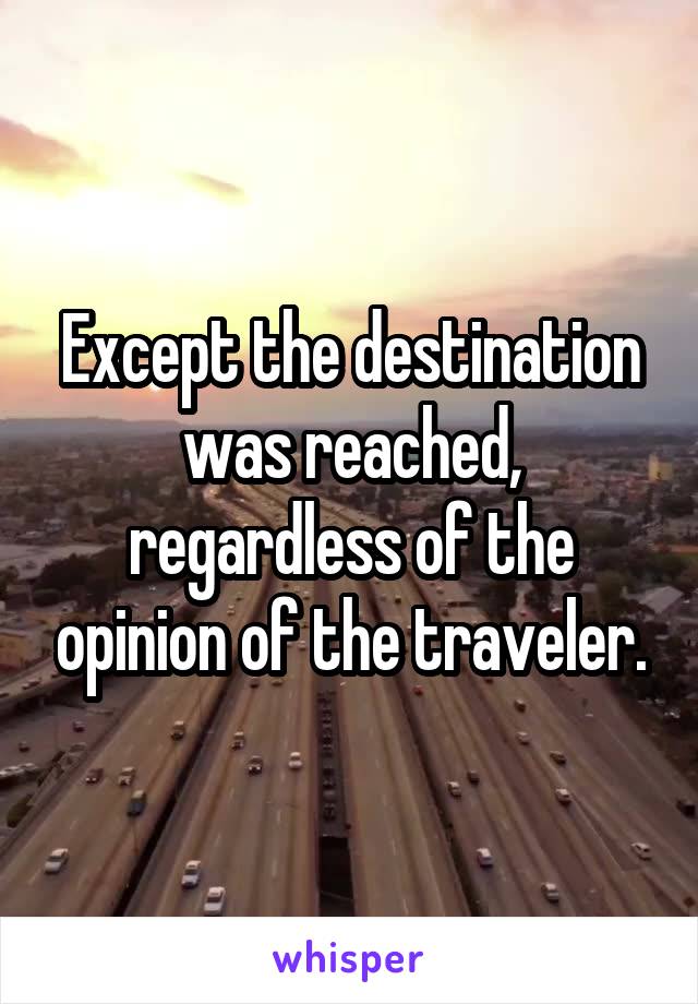 Except the destination was reached, regardless of the opinion of the traveler.