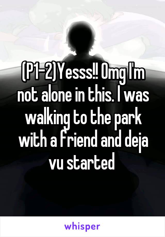 (P1-2)Yesss!! Omg I'm not alone in this. I was walking to the park with a friend and deja vu started 