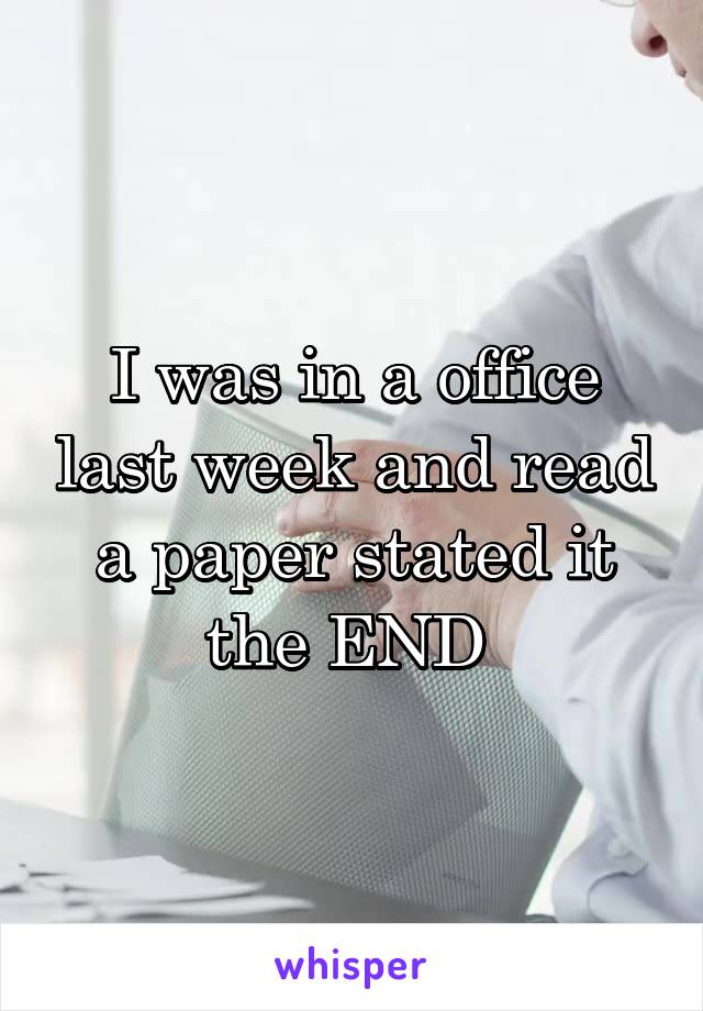 I was in a office last week and read a paper stated it the END 