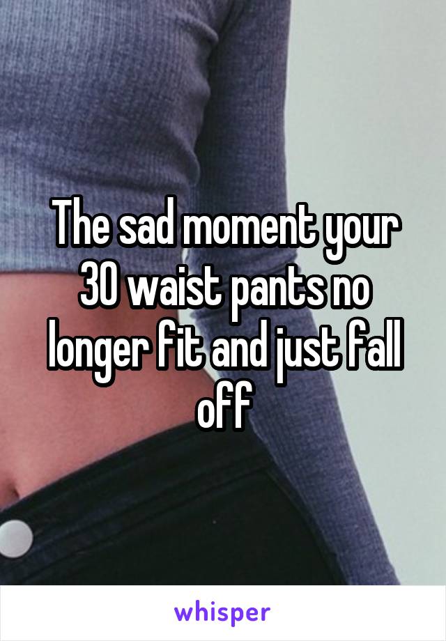 The sad moment your 30 waist pants no longer fit and just fall off