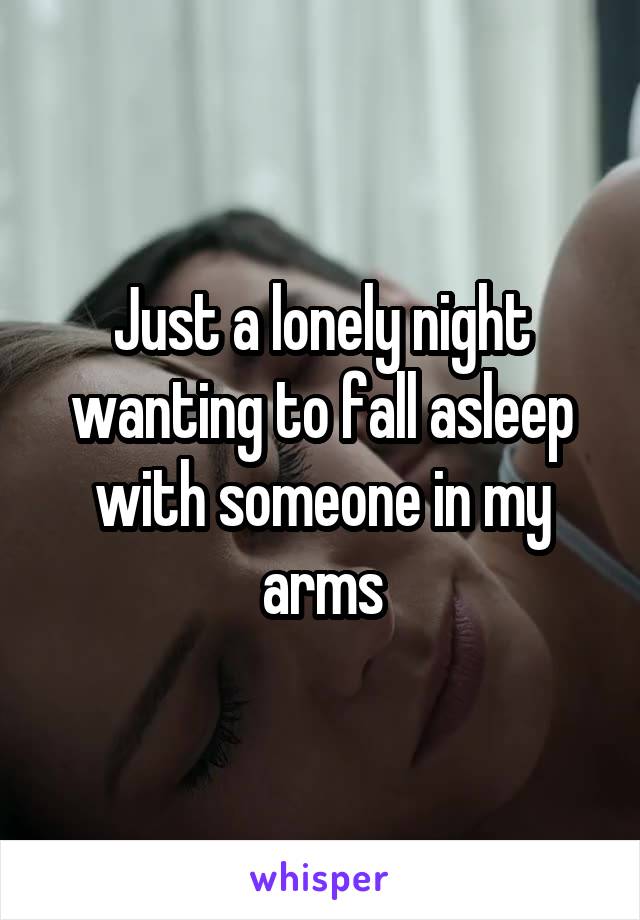 Just a lonely night wanting to fall asleep with someone in my arms