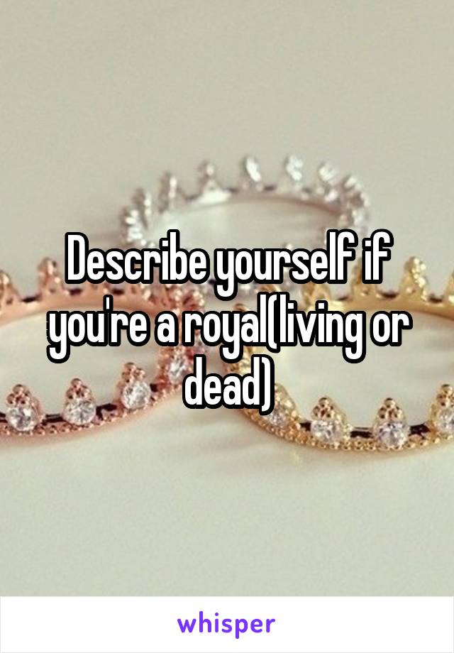 Describe yourself if you're a royal(living or dead)