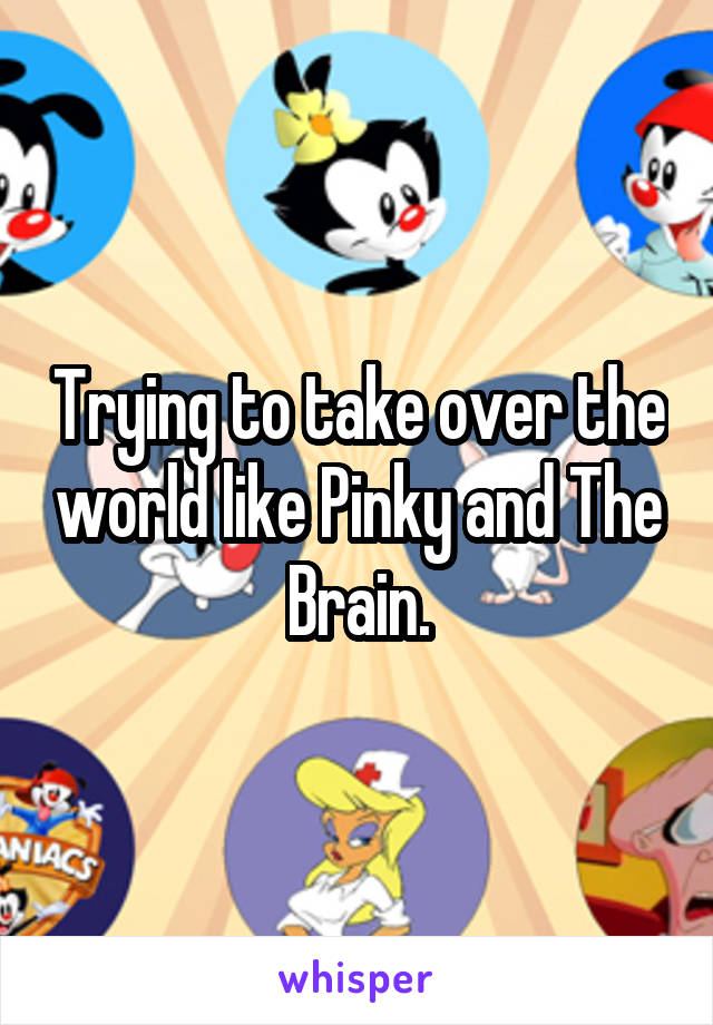 Trying to take over the world like Pinky and The Brain.