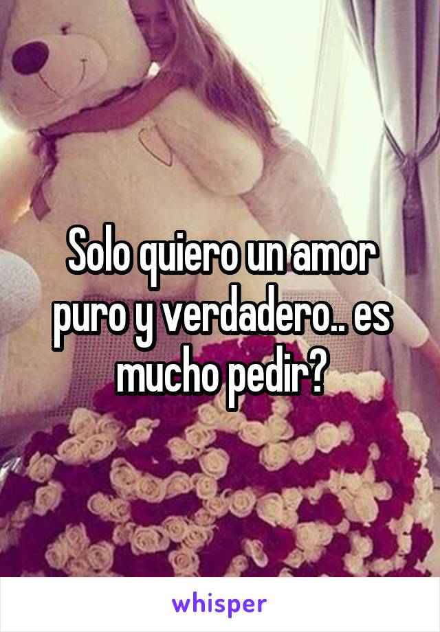 Solo quiero un amor puro y verdadero.. es mucho pedir?